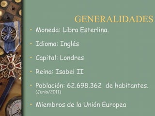 GENERALIDADES
• Moneda: Libra Esterlina.

• Idioma: Inglés

• Capital: Londres

• Reina: Isabel II

• Población: 62.698.362 de habitantes.
 (Junio/2011)


• Miembros de la Unión Europea
 