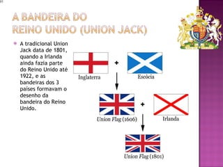 A tradicional Union Jack data de 1801, quando a Irlanda ainda fazia parte do Reino Unido até 1922, e as bandeiras dos 3 países formavam o desenho da bandeira do Reino Unido. 