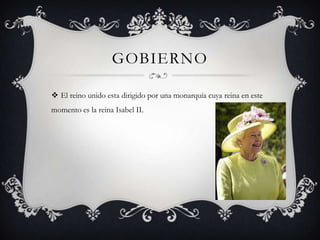 GOBIERNO

 El reino unido esta dirigido por una monarquía cuya reina en este
momento es la reina Isabel II.
 
