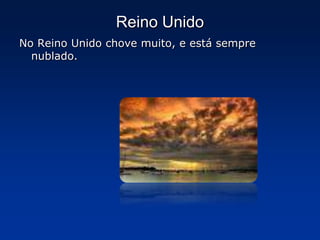 Reino UnidoNo Reino Unido chove muito, e está sempre nublado.
