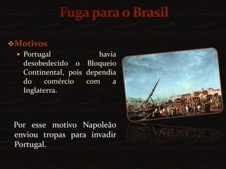 Fuga para o BrasilMotivosPortugal havia desobedecido o Bloqueio Continental, pois dependia do comércio com a Inglaterra.       Por esse motivo Napoleão enviou tropas para invadir Portugal.