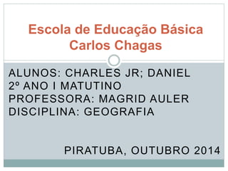 Escola de Educação Básica 
Carlos Chagas 
ALUNOS: CHARLES JR; DANIEL 
2º ANO I MATUTINO 
PROFESSORA: MAGRID AULER 
DISCIPLINA: GEOGRAFIA 
PIRATUBA, OUTUBRO 2014 
 