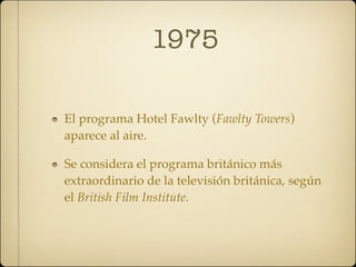 1975

El programa Hotel Fawlty (Fawlty Towers)
aparece al aire.

Se considera el programa británico más
extraordinario de la televisión británica, según
el British Film Institute.
 