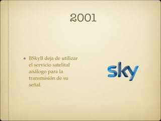 2001


BSkyB deja de utilizar
el servicio satelital
análogo para la
transmisión de su
señal.
 