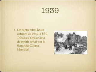 1939

De septiembre hasta
octubre de 1946 la BBC
Television Service deja
de emitir señal por la
Segunda Guerra
Mundial.
 