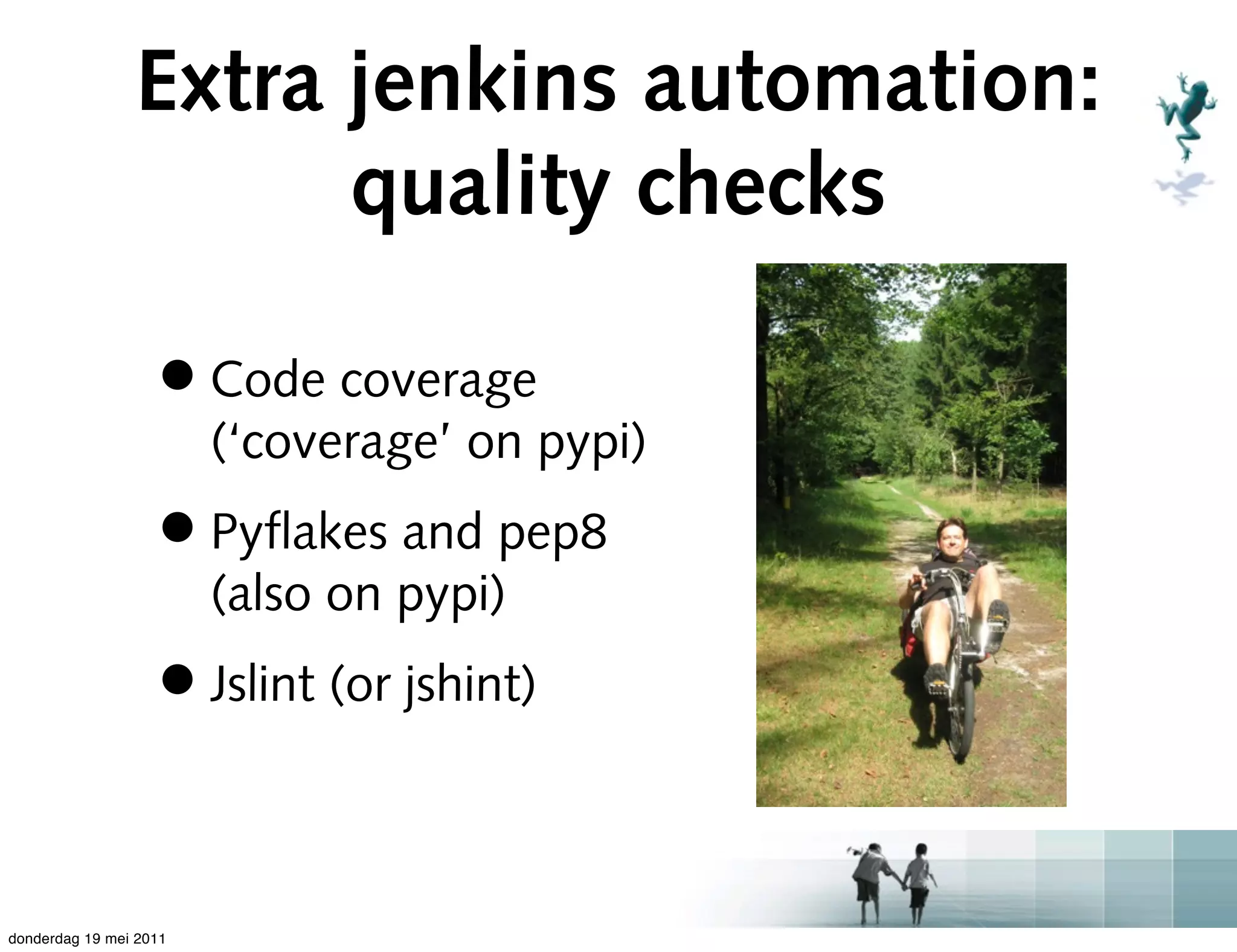 Extra jenkins automation:
                      quality checks

                   • Code coverage
                        (‘coverage’ on pypi)
                   • Pyﬂakes and pep8
                        (also on pypi)
                   • Jslint (or jshint)

donderdag 19 mei 2011
 