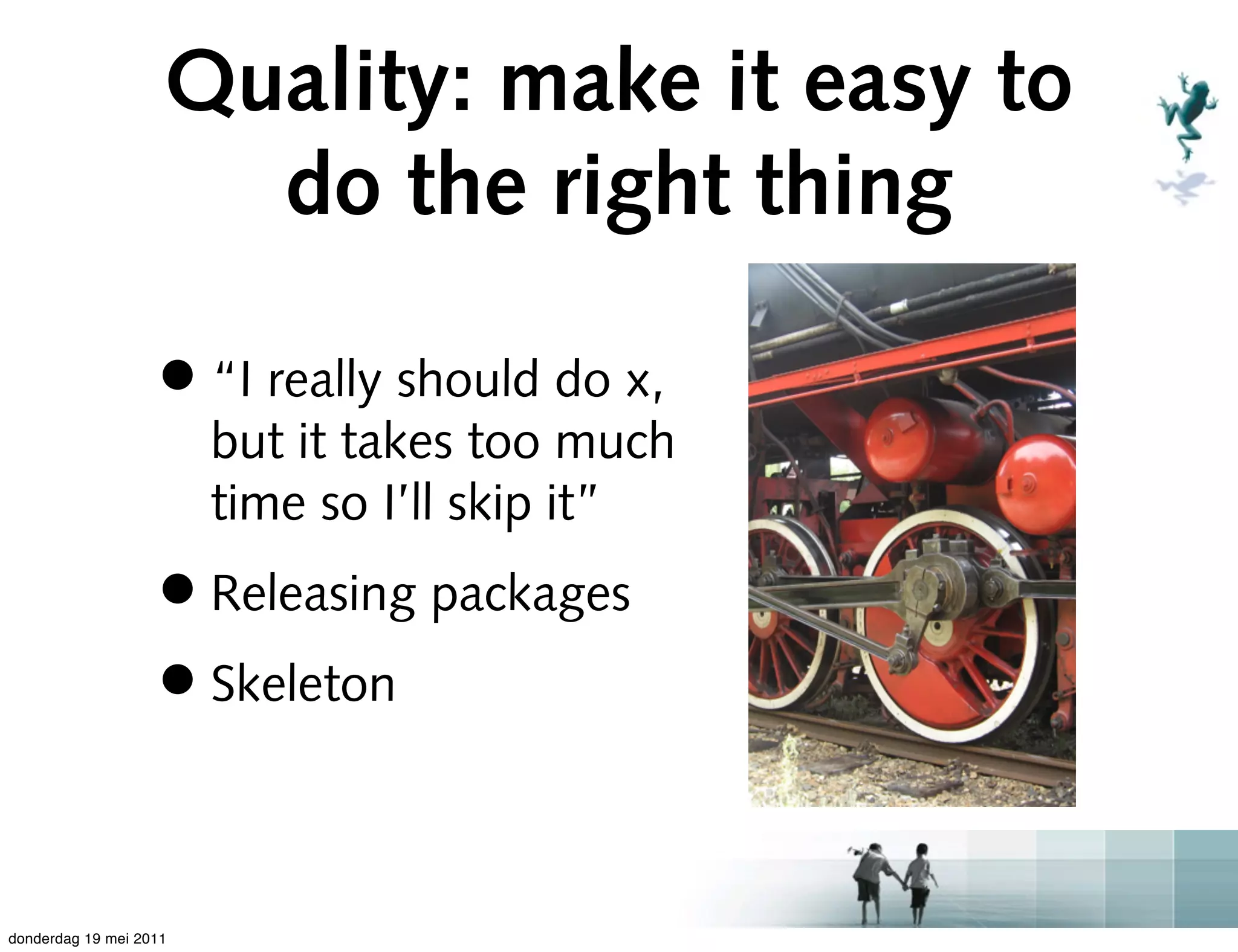 Quality: make it easy to
                      do the right thing

                   • “I really should do x,
                        but it takes too much
                        time so I’ll skip it”
                   • Releasing packages
                   • Skeleton

donderdag 19 mei 2011
 