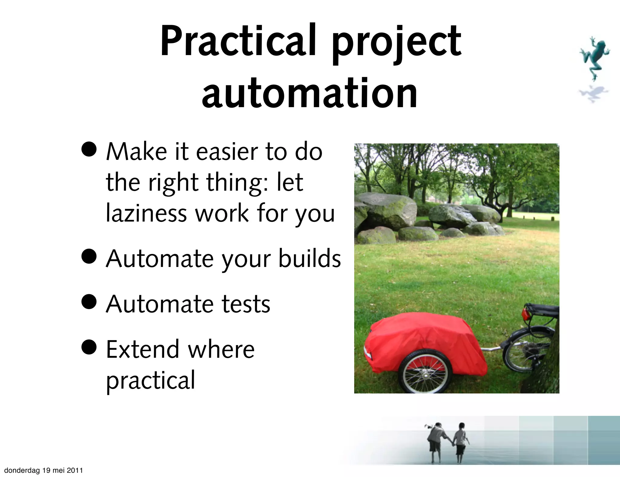 Practical project
                               automation
                   • Make it easier to do
                        the right thing: let
                        laziness work for you
                   • Automate your builds
                   • Automate tests
                   • Extend where
                        practical


donderdag 19 mei 2011
 