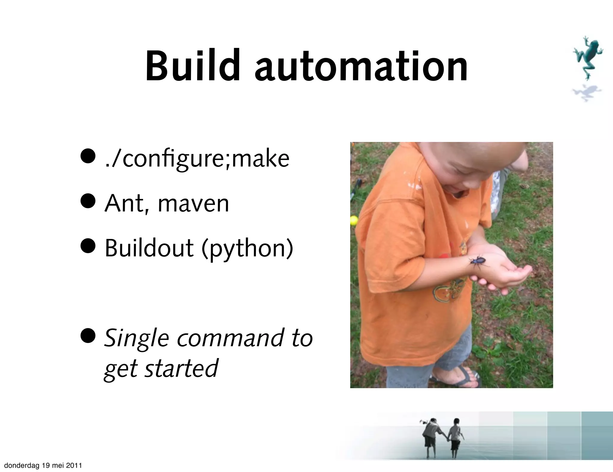 Build automation

                   • ./conﬁgure;make
                   • Ant, maven
                   • Buildout (python)

                   • Single command to
                        get started


donderdag 19 mei 2011
 