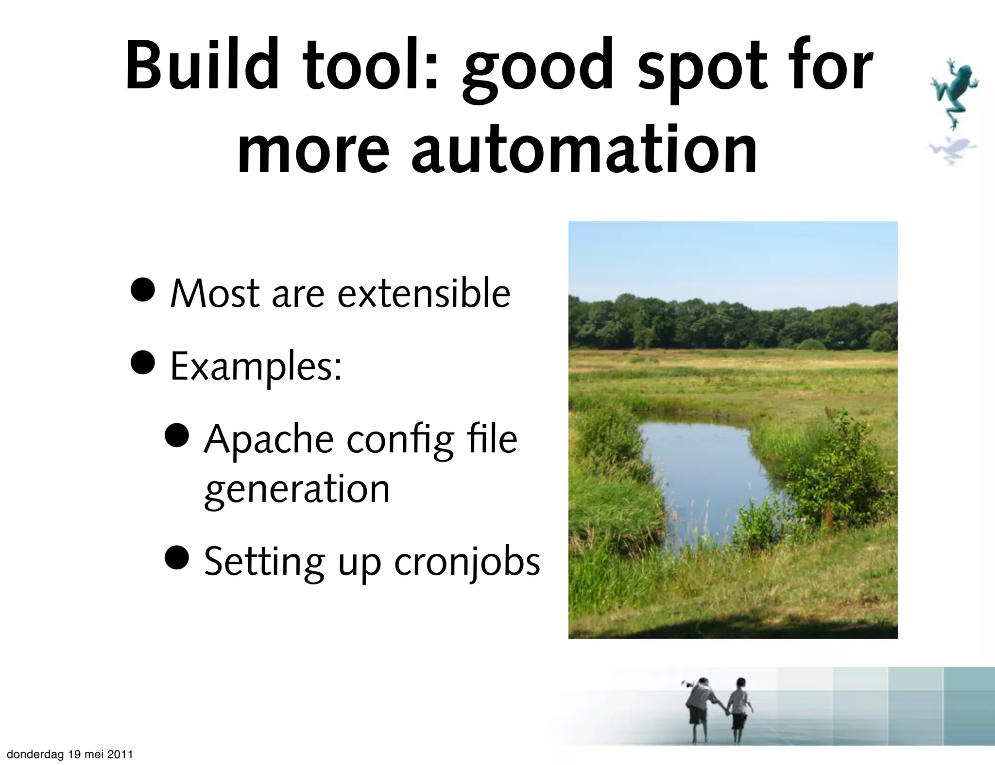 Build tool: good spot for
                       more automation

                   • Most are extensible
                   • Examples:
                    • Apache conﬁg ﬁle
                          generation
                        • Setting up cronjobs

donderdag 19 mei 2011
 