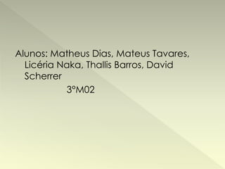 Alunos: Matheus Dias, Mateus Tavares, 
Licéria Naka, Thallis Barros, David 
Scherrer 
3°M02 
