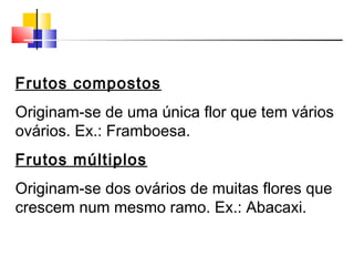 Frutos compostos
Originam-se de uma única flor que tem vários
ovários. Ex.: Framboesa.
Frutos múltiplos
Originam-se dos ovários de muitas flores que
crescem num mesmo ramo. Ex.: Abacaxi.
 