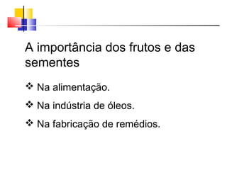  Na alimentação.
 Na indústria de óleos.
 Na fabricação de remédios.
A importância dos frutos e das
sementes
 