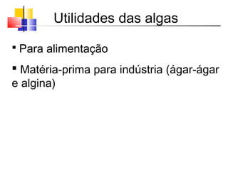 Utilidades das algas
 Para alimentação
 Matéria-prima para indústria (ágar-ágar
e algina)
 