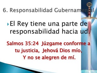 El Rey tiene una parte de
responsabilidad hacia ud.
Salmos 35:24 Júzgame conforme a
tu justicia, Jehová Dios mío,
Y no se alegren de mí.
 