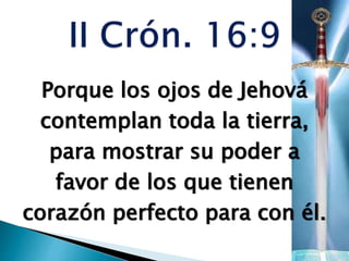 Porque los ojos de Jehová
contemplan toda la tierra,
para mostrar su poder a
favor de los que tienen
corazón perfecto para con él.
 
