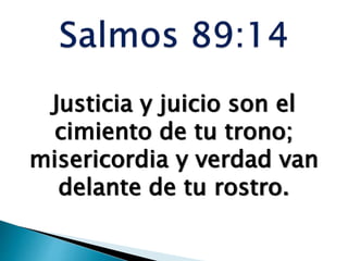 Justicia y juicio son el
cimiento de tu trono;
misericordia y verdad van
delante de tu rostro.
 