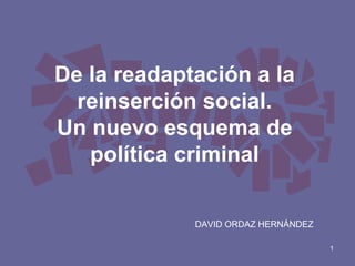 De la readaptación a la
reinserción social.
Un nuevo esquema de
política criminal
DAVID ORDAZ HERNÁNDEZ
1

 