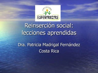 Reinserción social: lecciones aprendidas Dra. Patricia Madrigal Fernández Costa Rica 