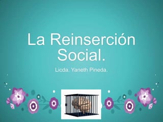 La Reinserción
    Social.
   Licda. Yaneth Pineda.
 