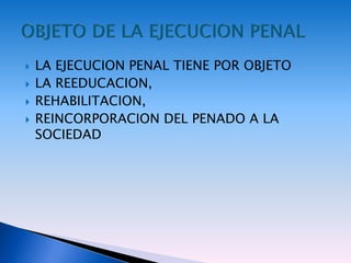  LA EJECUCION PENAL TIENE POR OBJETO
 LA REEDUCACION,
 REHABILITACION,
 REINCORPORACION DEL PENADO A LA
SOCIEDAD
 