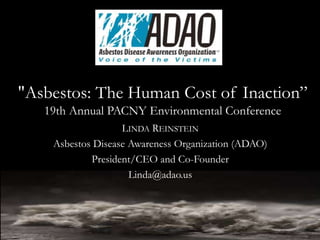 LINDA REINSTEIN
Asbestos Disease Awareness Organization (ADAO)
President/CEO and Co-Founder
Linda@adao.us
"Asbestos: The Human Cost of Inaction”
19th Annual PACNY Environmental Conference
 