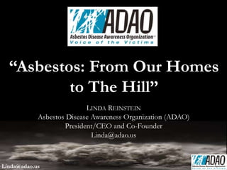 LINDA REINSTEIN
Asbestos Disease Awareness Organization (ADAO)
President/CEO and Co-Founder
Linda@adao.us
“Asbestos: From Our Homes
to The Hill”
Linda@adao.us
 