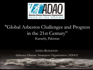 LINDA REINSTEIN
Asbestos Disease Awareness Organization (ADAO)
President/CEO and Co-Founder
Linda@adao.us
"Global Asbestos Challenges and Progress
in the 21st Century”
Karachi, Pakistan
 