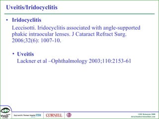 Uveitis/Iridocyclitis Iridocyclitis Leccisotti. Iridocyclitis associated with angle-supported phakic intraocular lenses. J Cataract Refract Surg. 2006;32(6): 1007-10. Uveitis Lackner et al –Ophthalmology 2003;110:2153-61 