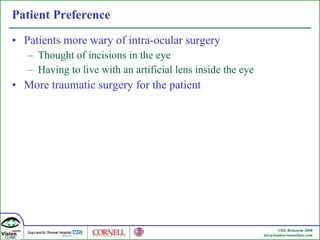 Patient Preference Patients more wary of intra-ocular surgery Thought of incisions in the eye Having to live with an artificial lens inside the eye More traumatic surgery for the patient 