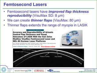 Femtosecond Lasers Femtosecond lasers have  improved flap thickness reproducibility  (VisuMax SD: 8 µm) We can create  thinner flaps  (VisuMax: 80 µm) Thinner flaps extends the range of myopia in LASIK Pre-release online 