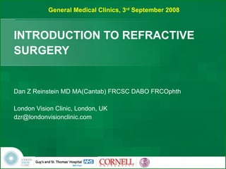 INTRODUCTION TO REFRACTIVE SURGERY Dan Z Reinstein MD MA(Cantab) FRCSC DABO FRCOphth London Vision Clinic, London, UK [email_address] General Medical Clinics, 3 rd  September 2008 