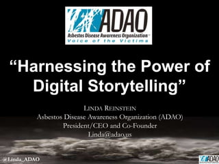 LINDA REINSTEIN
Asbestos Disease Awareness Organization (ADAO)
President/CEO and Co-Founder
Linda@adao.us
“Harnessing the Power of
Digital Storytelling”
@Linda_ADAO
 