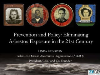 LINDA REINSTEIN
Asbestos Disease Awareness Organization (ADAO)
President/CEO and Co-Founder
Linda@adao.us
Prevention and Policy: Eliminating
Asbestos Exposure in the 21st Century
 