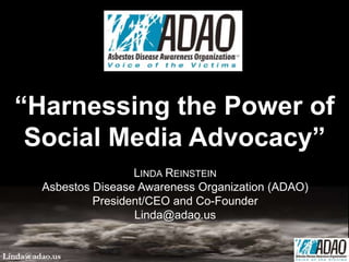 LINDA REINSTEIN
Asbestos Disease Awareness Organization (ADAO)
President/CEO and Co-Founder
Linda@adao.us
“Harnessing the Power of
Social Media Advocacy”
Linda@adao.us
 