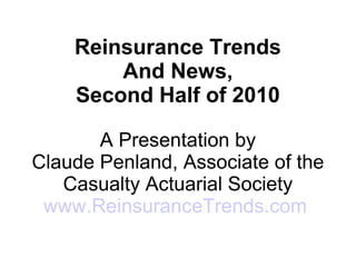 Reinsurance Trends And News, Second Half of 2010 A Presentation by Claude Penland, Associate of the Casualty Actuarial Society www.ReinsuranceTrends.com   