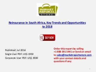 Reinsurance in South Africa, Key Trends and Opportunities
to 2018
Published: Jul 2014
Single User PDF: US$ 1950
Corporate User PDF: US$ 3900
Order this report by calling
+1 888 391 5441 or Send an email
to sales@marketreportsstore.com
with your contact details and
questions if any.
1
 