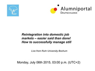 Reintegration into domestic job
markets – easier said than done!
How to successfully manage still
Live-Streaming from Ruhr University Bochum
Monday, July 06th 2015, 03:00 p.m. (UTC+2)
Live from Ruhr University Bochum
 