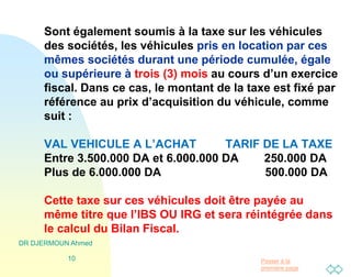 Passer à la
première page
Sont également soumis à la taxe sur les véhicules
des sociétés, les véhicules pris en location par ces
mêmes sociétés durant une période cumulée, égale
ou supérieure à trois (3) mois au cours d’un exercice
fiscal. Dans ce cas, le montant de la taxe est fixé par
référence au prix d’acquisition du véhicule, comme
suit :
VAL VEHICULE A L’ACHAT TARIF DE LA TAXE
Entre 3.500.000 DA et 6.000.000 DA 250.000 DA
Plus de 6.000.000 DA 500.000 DA
Cette taxe sur ces véhicules doit être payée au
même titre que l’IBS OU IRG et sera réintégrée dans
le calcul du Bilan Fiscal.
DR DJERMOUN Ahmed
10
 
