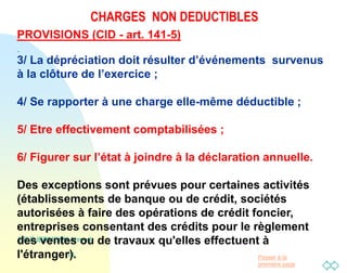Passer à la
première page
CHARGES NON DEDUCTIBLES
DR DJERMOUN Ahmed
14
PROVISIONS (CID - art. 141-5)
3/ La dépréciation doit résulter d’événements survenus
à la clôture de l’exercice ;
4/ Se rapporter à une charge elle-même déductible ;
5/ Etre effectivement comptabilisées ;
6/ Figurer sur l’état à joindre à la déclaration annuelle.
Des exceptions sont prévues pour certaines activités
(établissements de banque ou de crédit, sociétés
autorisées à faire des opérations de crédit foncier,
entreprises consentant des crédits pour le règlement
des ventes ou de travaux qu'elles effectuent à
l'étranger).
 
