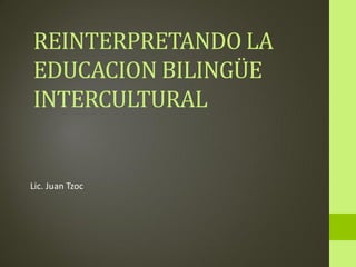 REINTERPRETANDO LA
EDUCACION BILINGÜE
INTERCULTURAL


Lic. Juan Tzoc
 