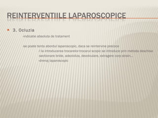 3. Ocluzia -indicatie absoluta de tratament -se poate tenta abordul laparoscopic, daca se reintervine precoce -! la introducerea trocarelor-trocarul scopic se introduce prin metoda deschisa -sectionare bride, adezioliza, devolvulare, extragere corp strain... -drenaj laparoscopic 