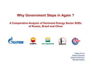 Why Government Steps in Again ?

A Comperative Analysis of Dominant Energy Sector SOEs
              of Russia, Brasil and China




                                                 Volkan Emre
                                             Stefan Edwards
                                            Gabriel Kohlmann
                                              Bereket Asfaha
 