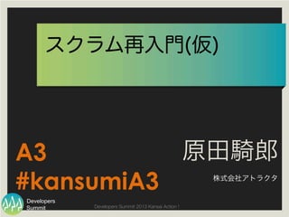 Summit
Developers
Developers Summit 2013 Kansai Action ! 
スクラム再入門(仮)
原田騎郎
株式会社アトラクタ
A3
#kansumiA3
 