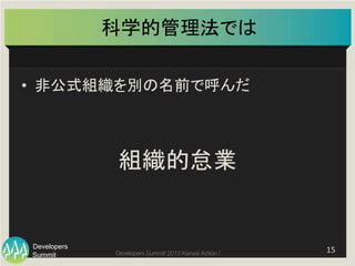 Summit
Developers
Developers Summit 2013 Kansai Action ! 
科学的管理法では	
•  非公式組織を別の名前で呼んだ	
  
組織的怠業	
15	
  
 