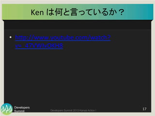 Summit
Developers
Developers Summit 2013 Kansai Action ! 
Ken	
  は何と言っているか？	
•  hFp://www.youtube.com/watch?
v=_47VWIvOKH8	
  
17	
  
 