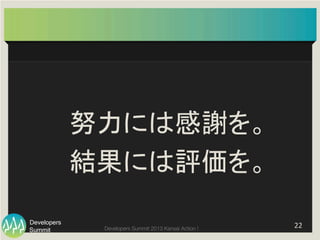 Summit
Developers
Developers Summit 2013 Kansai Action ! 
	
  
努力には感謝を。	
  
結果には評価を。	
22	
  
 