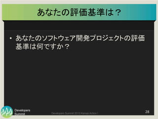 Summit
Developers
Developers Summit 2013 Kansai Action ! 
あなたの評価基準は？	
•  あなたのソフトウェア開発プロジェクトの評価
基準は何ですか？	
  
	
28	
  
 