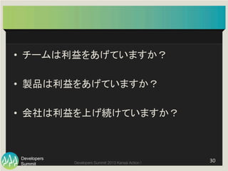 Summit
Developers
Developers Summit 2013 Kansai Action ! 
•  チームは利益をあげていますか？	
  
•  製品は利益をあげていますか？	
  
•  会社は利益を上げ続けていますか？	
30	
  
 