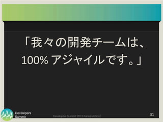 Summit
Developers
Developers Summit 2013 Kansai Action ! 
「我々の開発チームは、	
  
100%	
  アジャイルです。」	
31	
  
 